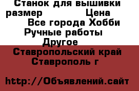 Станок для вышивки размер 26 *44.5 › Цена ­ 1 200 - Все города Хобби. Ручные работы » Другое   . Ставропольский край,Ставрополь г.